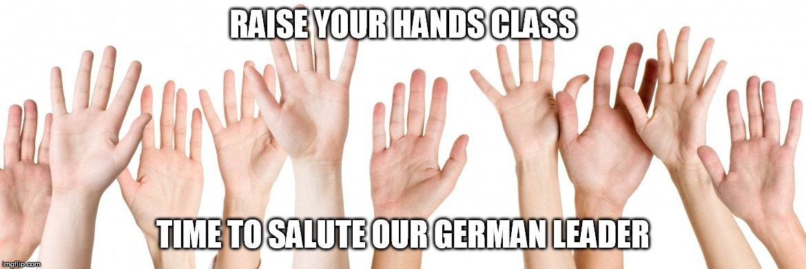 What happens in Germany. | RAISE YOUR HANDS CLASS; TIME TO SALUTE OUR GERMAN LEADER | image tagged in memes,dank memes,hands,germany | made w/ Imgflip meme maker