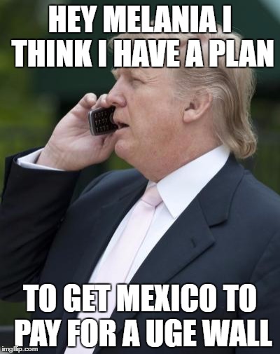Trump on the phone | HEY MELANIA I THINK I HAVE A PLAN; TO GET MEXICO TO PAY FOR A UGE WALL | image tagged in trump on the phone | made w/ Imgflip meme maker