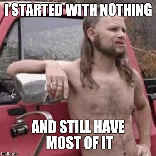 I STARTED WITH NOTHING AND STILL HAVE MOST OF IT | made w/ Imgflip meme maker