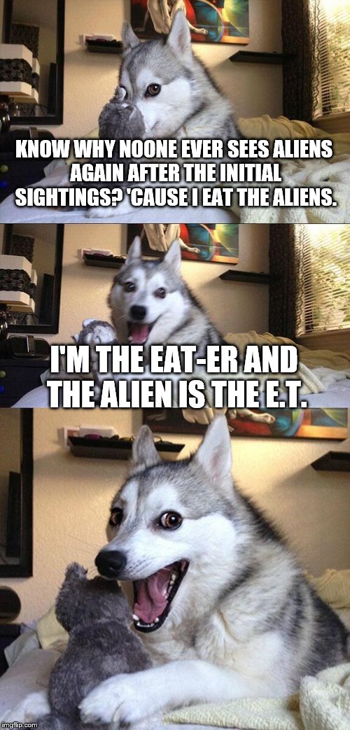 Bad Pun Dog | KNOW WHY NOONE EVER SEES ALIENS AGAIN AFTER THE INITIAL SIGHTINGS? 'CAUSE I EAT THE ALIENS. I'M THE EAT-ER AND THE ALIEN IS THE E.T. | image tagged in memes,bad pun dog | made w/ Imgflip meme maker