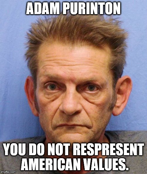 HATE IN AMERICA | ADAM PURINTON; YOU DO NOT RESPRESENT AMERICAN VALUES. | image tagged in haters gonna hate,hate | made w/ Imgflip meme maker