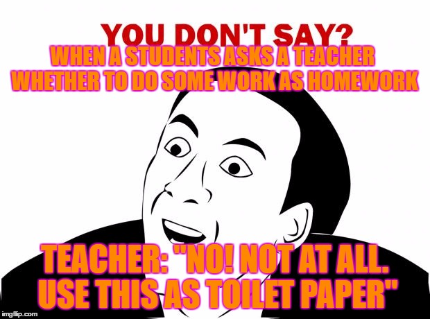 You Don't Say Meme | WHEN A STUDENTS ASKS A TEACHER WHETHER TO DO SOME WORK AS HOMEWORK; TEACHER: "NO! NOT AT ALL. USE THIS AS TOILET PAPER" | image tagged in memes,you don't say | made w/ Imgflip meme maker