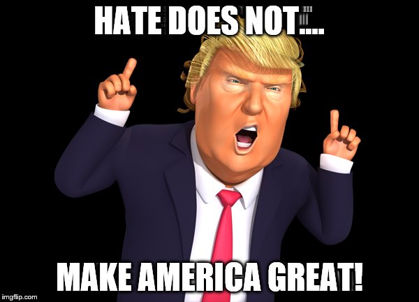 DUMP TRUMP | HATE DOES NOT.... MAKE AMERICA GREAT! | image tagged in donald trump,bad pun trump,first world problems | made w/ Imgflip meme maker