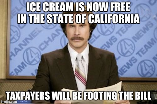 ICE CREAM IS NOW FREE IN THE STATE OF CALIFORNIA TAXPAYERS WILL BE FOOTING THE BILL | made w/ Imgflip meme maker