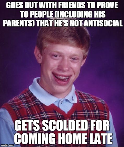 Bad Luck Brian | GOES OUT WITH FRIENDS TO PROVE TO PEOPLE (INCLUDING HIS PARENTS) THAT HE'S NOT ANTISOCIAL; GETS SCOLDED FOR COMING HOME LATE | image tagged in memes,bad luck brian | made w/ Imgflip meme maker