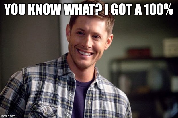 YOU KNOW WHAT?
I GOT A 100% | image tagged in dean winchester | made w/ Imgflip meme maker