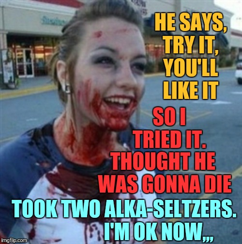 Psycho Nympho | HE SAYS, TRY IT,  YOU'LL   LIKE IT; SO I TRIED IT. THOUGHT HE WAS GONNA DIE; TOOK TWO ALKA-SELTZERS.                    I'M OK NOW,,, | image tagged in psycho nympho | made w/ Imgflip meme maker