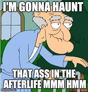 Herbert The Pervert | I'M GONNA HAUNT; THAT ASS IN THE AFTERLIFE MMM HMM | image tagged in herbert the pervert | made w/ Imgflip meme maker