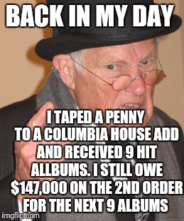 Back In My Day Meme | BACK IN MY DAY; I TAPED A PENNY TO A COLUMBIA HOUSE ADD AND RECEIVED 9 HIT ALLBUMS. I STILL OWE $147,000 ON THE 2ND ORDER FOR THE NEXT 9 ALBUMS | image tagged in memes,back in my day | made w/ Imgflip meme maker