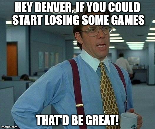 That Would Be Great Meme | HEY DENVER, IF YOU COULD START LOSING SOME GAMES; THAT'D BE GREAT! | image tagged in memes,that would be great | made w/ Imgflip meme maker