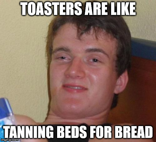 only difference is, toasters only take about a minute or so to work, and will explode if they encounter water. | TOASTERS ARE LIKE; TANNING BEDS FOR BREAD | image tagged in memes,10 guy | made w/ Imgflip meme maker
