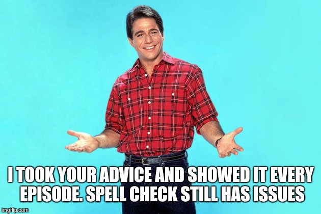 I TOOK YOUR ADVICE AND SHOWED IT EVERY EPISODE. SPELL CHECK STILL HAS ISSUES | made w/ Imgflip meme maker