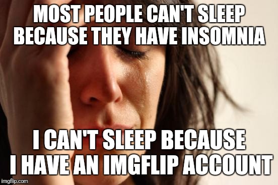 First World Problems Meme | MOST PEOPLE CAN'T SLEEP BECAUSE THEY HAVE INSOMNIA; I CAN'T SLEEP BECAUSE I HAVE AN IMGFLIP ACCOUNT | image tagged in memes,first world problems | made w/ Imgflip meme maker