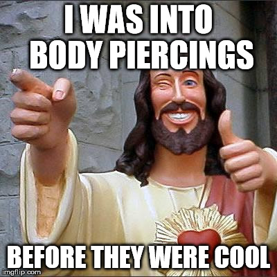 i had one on each wrist, and one on each ankle | I WAS INTO BODY PIERCINGS; BEFORE THEY WERE COOL | image tagged in memes,buddy christ | made w/ Imgflip meme maker