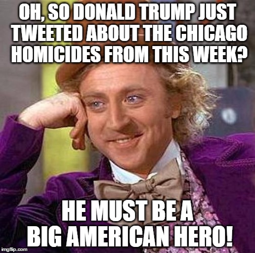 maybe i should do the same to be that kind of person | OH, SO DONALD TRUMP JUST TWEETED ABOUT THE CHICAGO HOMICIDES FROM THIS WEEK? HE MUST BE A BIG AMERICAN HERO! | image tagged in memes,creepy condescending wonka,donald trump,chicago,twitter | made w/ Imgflip meme maker