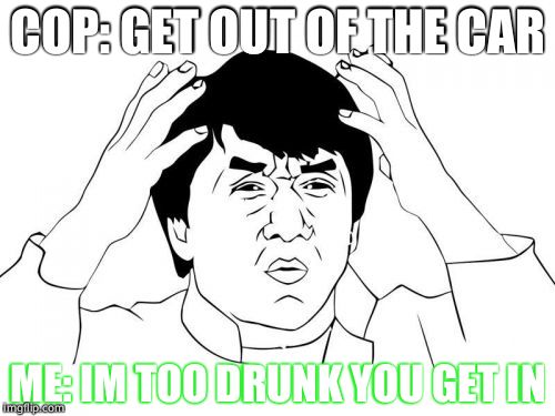 Jackie Chan WTF | COP: GET OUT OF THE CAR; ME: IM TOO DRUNK YOU GET IN | image tagged in memes,jackie chan wtf | made w/ Imgflip meme maker