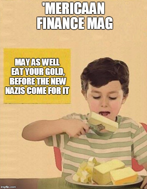 24'carrots | 'MERICAAN FINANCE MAG; MAY AS WELL EAT YOUR GOLD, BEFORE THE NEW NAZIS COME FOR IT | image tagged in was butter,make it bettter,gold,trump,memes | made w/ Imgflip meme maker