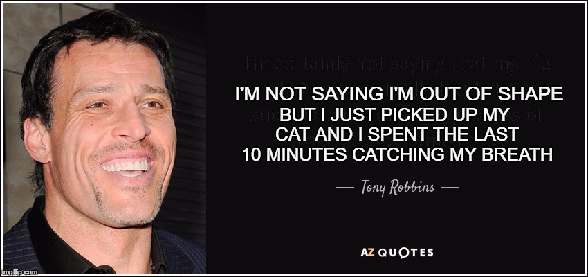 Tony Robbins Quotes | BUT I JUST PICKED UP MY CAT AND I SPENT THE LAST 10 MINUTES CATCHING MY BREATH; I'M NOT SAYING I'M OUT OF SHAPE | image tagged in tony robbins quotes,i'm not saying i'm out of shape but,cats,fake quotes,funny memes | made w/ Imgflip meme maker