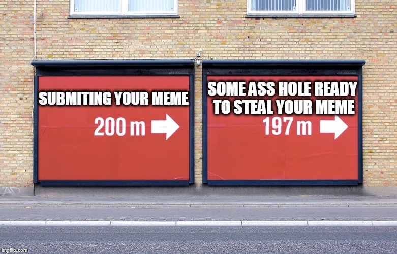 always one step ahead u jerks | SOME ASS HOLE READY TO STEAL YOUR MEME; SUBMITING YOUR MEME | image tagged in so true memes,funny,signs/billboards,life,fml | made w/ Imgflip meme maker
