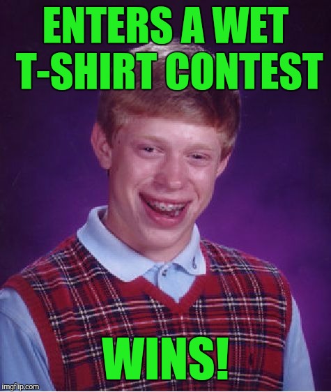 Bad Luck Brian Meme | ENTERS A WET T-SHIRT CONTEST; WINS! | image tagged in memes,bad luck brian | made w/ Imgflip meme maker