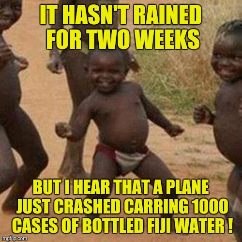 Lordofmercy! | IT HASN'T RAINED FOR TWO WEEKS; BUT I HEAR THAT A PLANE JUST CRASHED CARRING 1000 CASES OF BOTTLED FIJI WATER ! | image tagged in memes,third world success kid | made w/ Imgflip meme maker