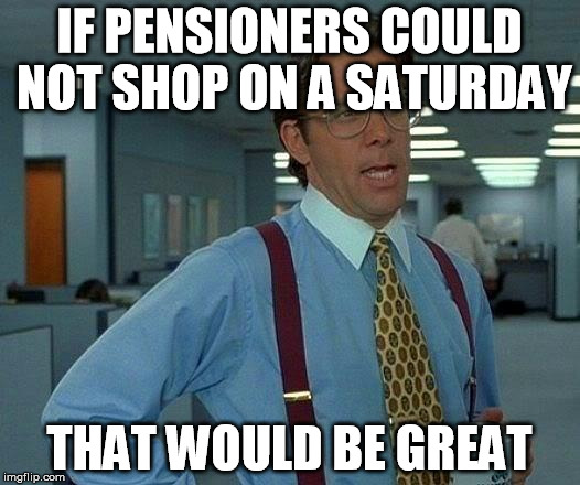 That Would Be Great Meme | IF PENSIONERS COULD NOT SHOP ON A SATURDAY; THAT WOULD BE GREAT | image tagged in memes,that would be great | made w/ Imgflip meme maker