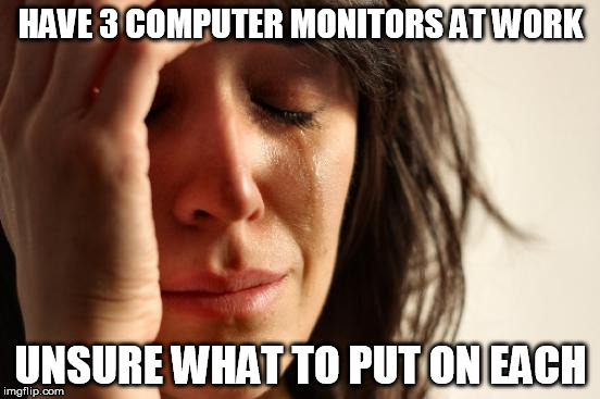 First World Problems | HAVE 3 COMPUTER MONITORS AT WORK; UNSURE WHAT TO PUT ON EACH | image tagged in memes,first world problems | made w/ Imgflip meme maker