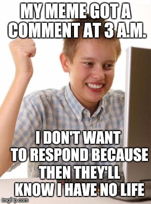 MY MEME GOT A COMMENT AT 3 A.M. I DON'T WANT TO RESPOND BECAUSE THEN THEY'LL KNOW I HAVE NO LIFE | made w/ Imgflip meme maker