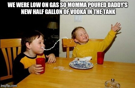 Yo Mamas So Fat | WE WERE LOW ON GAS SO MOMMA POURED DADDY'S NEW HALF GALLON OF VODKA IN THE TANK | image tagged in memes,yo mamas so fat | made w/ Imgflip meme maker
