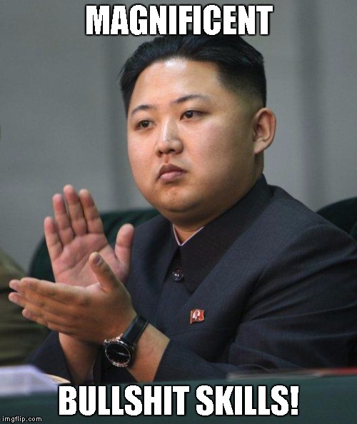 Kim Jong Un | MAGNIFICENT; BULLSHIT SKILLS! | image tagged in kim jong un | made w/ Imgflip meme maker