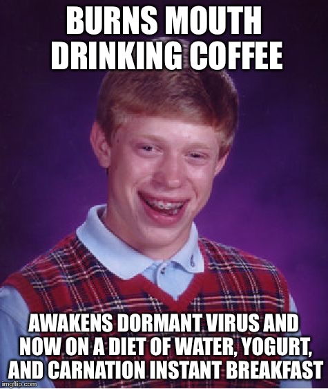 Bad Luck Brian Meme | BURNS MOUTH DRINKING COFFEE; AWAKENS DORMANT VIRUS AND NOW ON A DIET OF WATER, YOGURT, AND CARNATION INSTANT BREAKFAST | image tagged in memes,bad luck brian | made w/ Imgflip meme maker