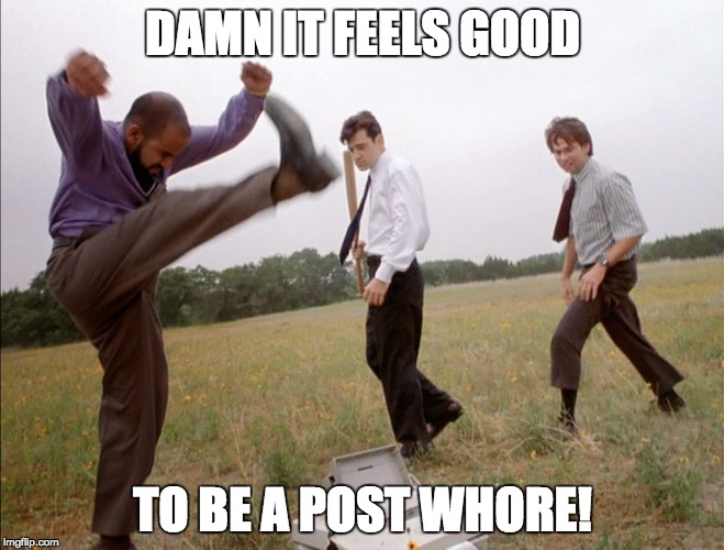 DAMN IT FEELS GOOD; TO BE A POST WHORE! | image tagged in office space printer | made w/ Imgflip meme maker