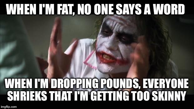 And everybody loses their minds Meme | WHEN I'M FAT, NO ONE SAYS A WORD; WHEN I'M DROPPING POUNDS, EVERYONE SHRIEKS THAT I'M GETTING TOO SKINNY | image tagged in memes,and everybody loses their minds | made w/ Imgflip meme maker