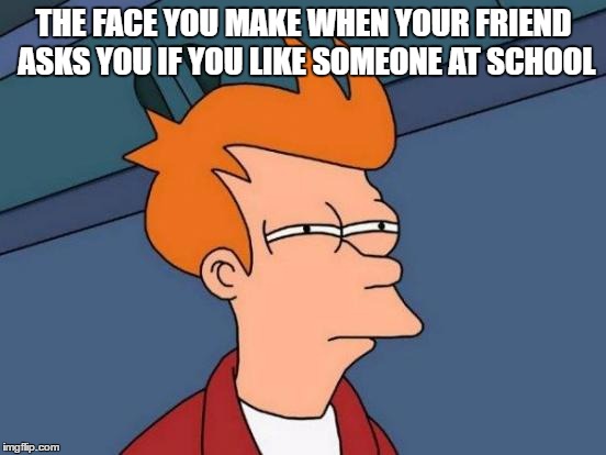Futurama Fry Meme | THE FACE YOU MAKE WHEN YOUR FRIEND ASKS YOU IF YOU LIKE SOMEONE AT SCHOOL | image tagged in memes,futurama fry | made w/ Imgflip meme maker