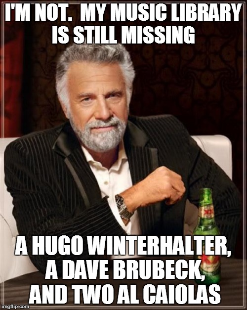 The Most Interesting Man In The World Meme | I'M NOT.  MY MUSIC LIBRARY IS STILL MISSING A HUGO WINTERHALTER, A DAVE BRUBECK, AND TWO AL CAIOLAS | image tagged in memes,the most interesting man in the world | made w/ Imgflip meme maker