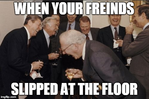 Laughing Men In Suits Meme | WHEN YOUR FREINDS; SLIPPED AT THE FLOOR | image tagged in memes,laughing men in suits | made w/ Imgflip meme maker