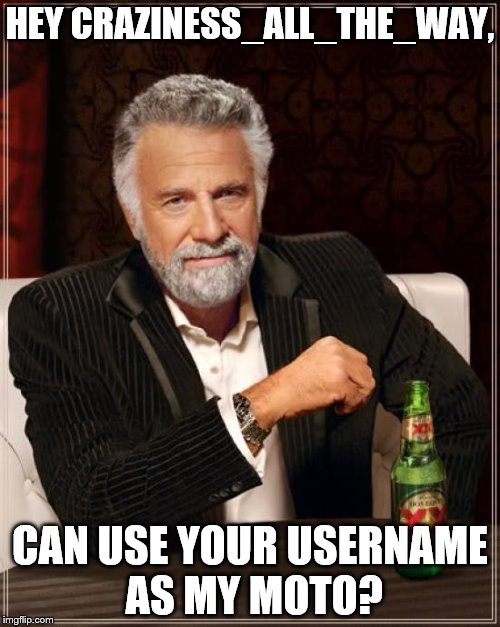 The Most Interesting Man In The World Meme | HEY CRAZINESS_ALL_THE_WAY, CAN USE YOUR USERNAME AS MY MOTO? | image tagged in memes,the most interesting man in the world | made w/ Imgflip meme maker