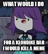 WHAT WOULD I DO; FOR A KLONDIKE BAR I WOULD KILL A MEME | image tagged in memes | made w/ Imgflip meme maker