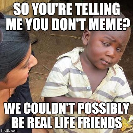 Third World Skeptical Kid Meme | SO YOU'RE TELLING ME YOU DON'T MEME? WE COULDN'T POSSIBLY BE REAL LIFE FRIENDS | image tagged in memes,third world skeptical kid | made w/ Imgflip meme maker