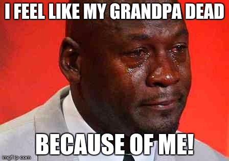 crying michael jordan | I FEEL LIKE MY GRANDPA DEAD; BECAUSE OF ME! | image tagged in crying michael jordan | made w/ Imgflip meme maker