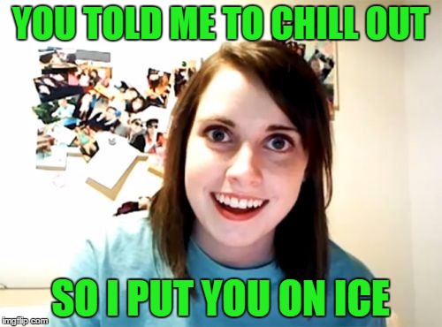 YOU TOLD ME TO CHILL OUT SO I PUT YOU ON ICE | made w/ Imgflip meme maker