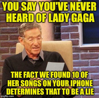 Maury Lie Detector | YOU SAY YOU'VE NEVER HEARD OF LADY GAGA; THE FACT WE FOUND 10 OF HER SONGS ON YOUR IPHONE DETERMINES THAT TO BE A LIE | image tagged in memes,maury lie detector | made w/ Imgflip meme maker