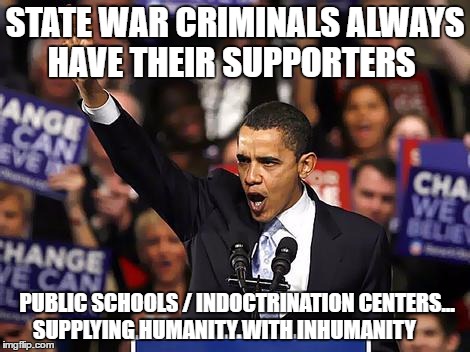 Obama Yes We Can |  STATE WAR CRIMINALS ALWAYS HAVE THEIR SUPPORTERS; PUBLIC SCHOOLS / INDOCTRINATION CENTERS... SUPPLYING HUMANITY WITH INHUMANITY | image tagged in obama yes we can | made w/ Imgflip meme maker