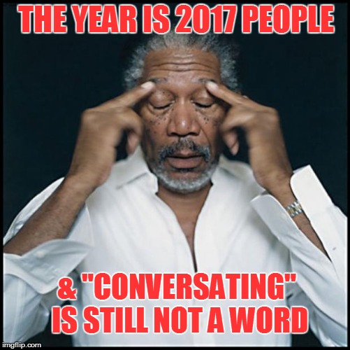 morgan freeman headache | THE YEAR IS 2017 PEOPLE; & "CONVERSATING" IS STILL NOT A WORD | image tagged in morgan freeman headache | made w/ Imgflip meme maker
