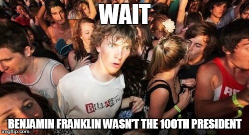 Sudden Clarity Clarence Meme | WAIT; BENJAMIN FRANKLIN WASN'T THE 100TH PRESIDENT | image tagged in memes,sudden clarity clarence | made w/ Imgflip meme maker