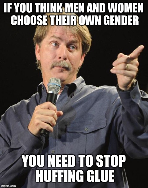 Jeff Foxworthy | IF YOU THINK MEN AND WOMEN CHOOSE THEIR OWN GENDER; YOU NEED TO STOP HUFFING GLUE | image tagged in jeff foxworthy | made w/ Imgflip meme maker