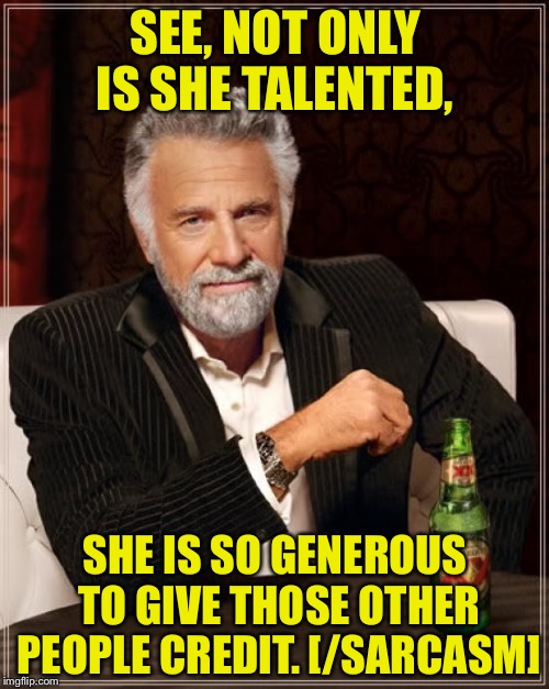 The Most Interesting Man In The World Meme | SEE, NOT ONLY IS SHE TALENTED, SHE IS SO GENEROUS TO GIVE THOSE OTHER PEOPLE CREDIT. [/SARCASM] | image tagged in memes,the most interesting man in the world | made w/ Imgflip meme maker