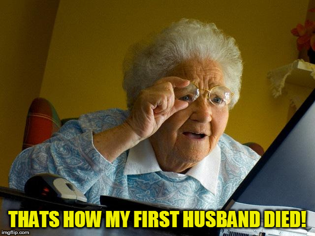 Grandma Finds The Internet Meme | THATS HOW MY FIRST HUSBAND DIED! | image tagged in memes,grandma finds the internet | made w/ Imgflip meme maker