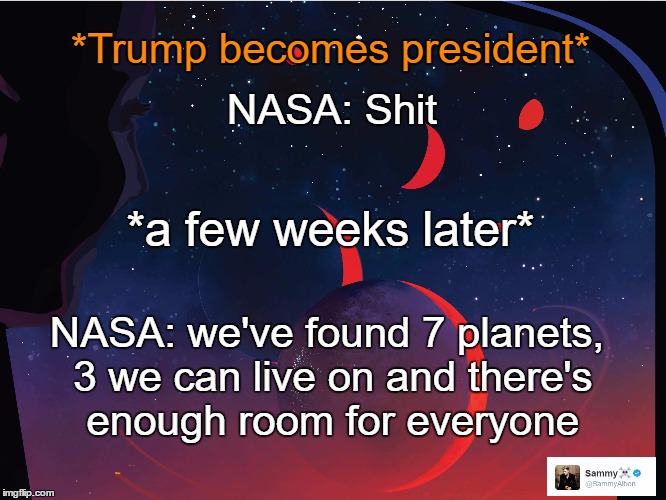 NASA saves humanity |  *Trump becomes president*; NASA: Shit; *a few weeks later*; NASA: we've found 7 planets, 3 we can live on and there's enough room for everyone | image tagged in nasa,resist,trump,political meme | made w/ Imgflip meme maker