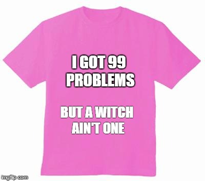 Pink tshirt | I GOT 99 PROBLEMS; BUT A WITCH AIN'T ONE | image tagged in pink tshirt | made w/ Imgflip meme maker